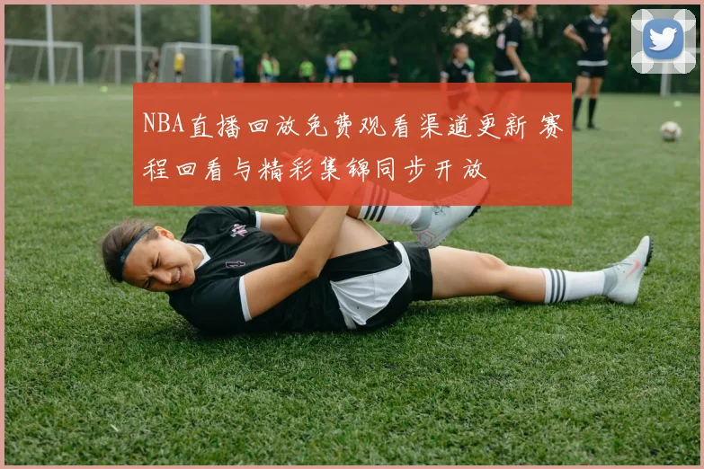 NBA直播回放免费观看渠道更新 赛程回看与精彩集锦同步开放