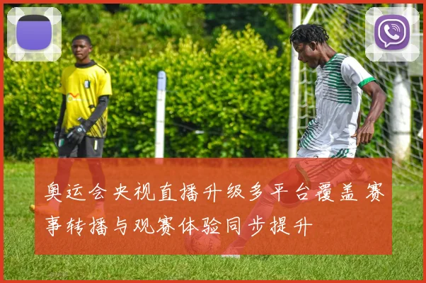 奥运会央视直播升级多平台覆盖 赛事转播与观赛体验同步提升