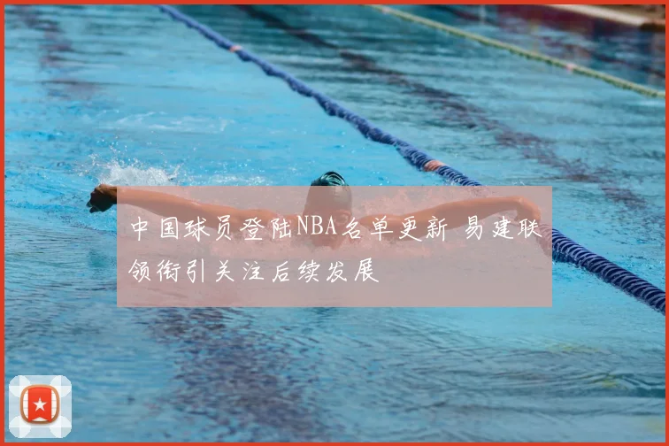中国球员登陆NBA名单更新 易建联领衔引关注后续发展