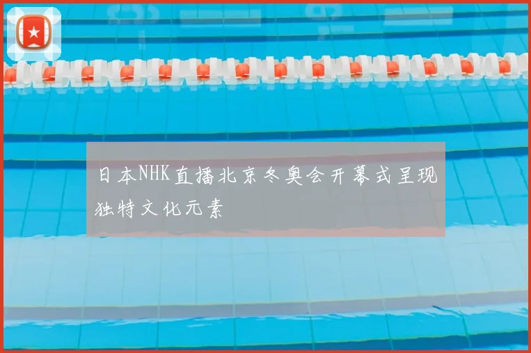 日本NHK直播北京冬奥会开幕式呈现独特文化元素