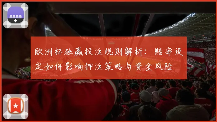 欧洲杯独赢投注规则解析：赔率设定如何影响押注策略与资金风险