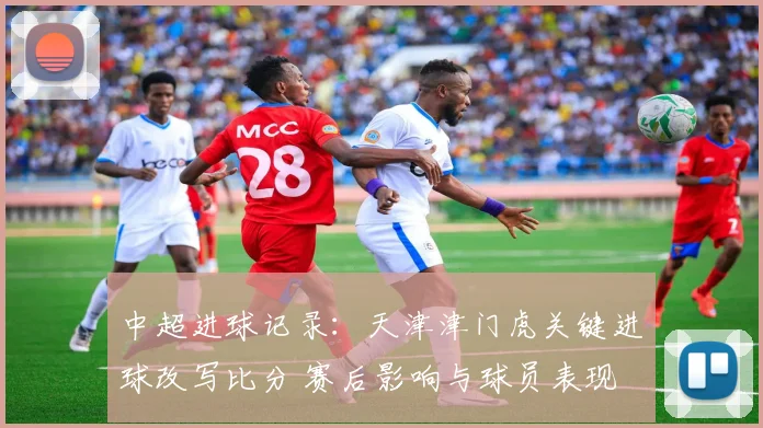 中超进球记录:天津津门虎关键进球改写比分 赛后影响与球员表现