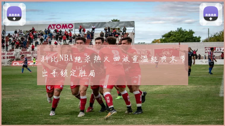 科比NBA绝杀热火回放重温经典末节出手锁定胜局