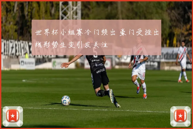 世界杯小组赛冷门频出 豪门受挫出线形势生变引发关注