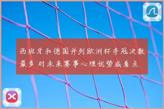 西班牙和德国并列欧洲杯夺冠次数最多 对未来赛事心理优势成看点