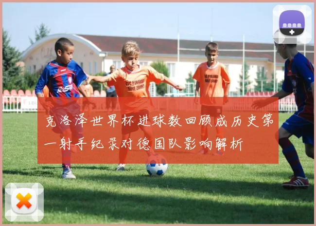 克洛泽世界杯进球数回顾成历史第一射手纪录对德国队影响解析