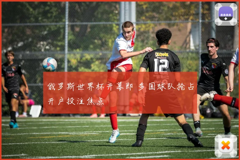 俄罗斯世界杯开幕即 多国球队抢占开户投注焦点
