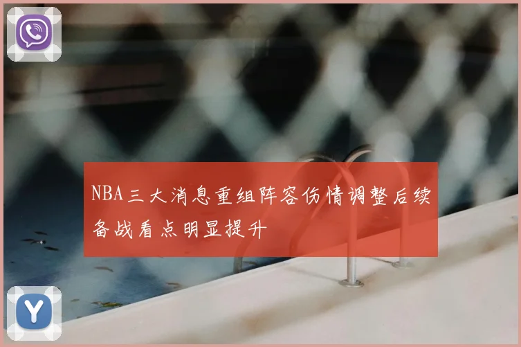 NBA三大消息重组阵容伤情调整后续备战看点明显提升