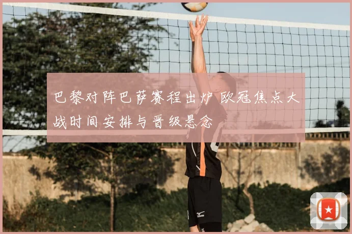 巴黎对阵巴萨赛程出炉 欧冠焦点大战时间安排与晋级悬念