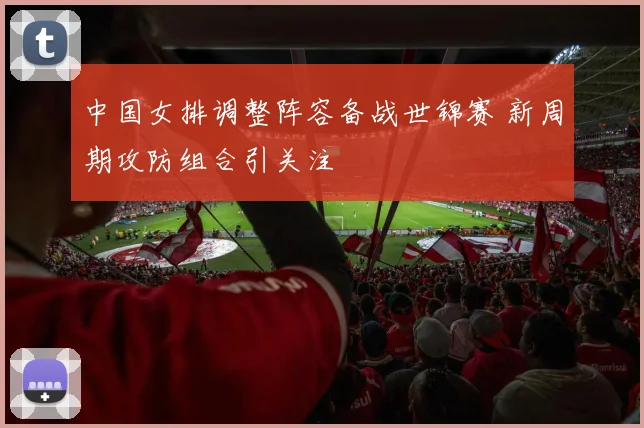 中国女排调整阵容备战世锦赛 新周期攻防组合引关注