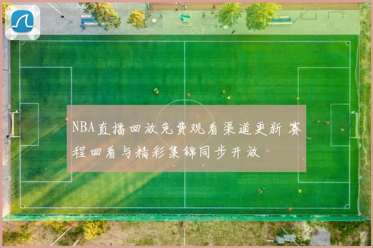 NBA直播回放免费观看渠道更新 赛程回看与精彩集锦同步开放