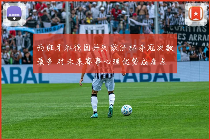 西班牙和德国并列欧洲杯夺冠次数最多 对未来赛事心理优势成看点