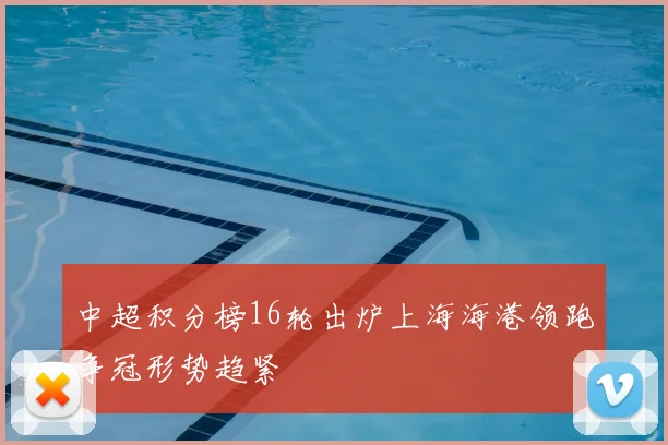 中超积分榜16轮出炉上海海港领跑争冠形势趋紧