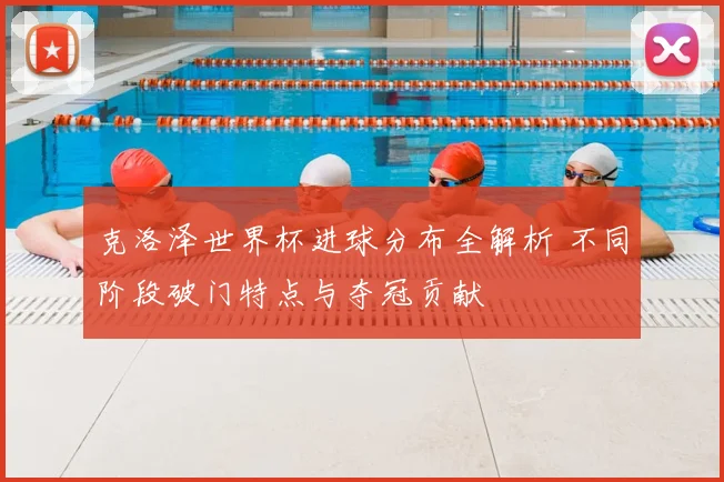 克洛泽世界杯进球分布全解析 不同阶段破门特点与夺冠贡献