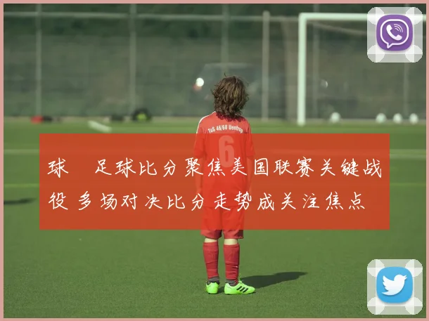 球棎足球比分聚焦美国联赛关键战役 多场对决比分走势成关注焦点