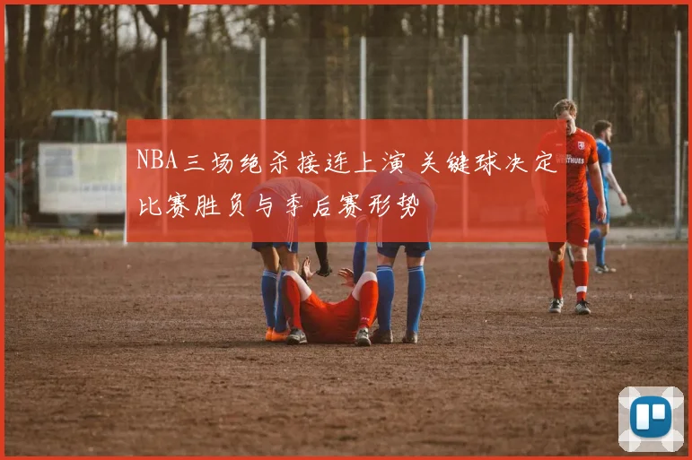 NBA三场绝杀接连上演 关键球决定比赛胜负与季后赛形势