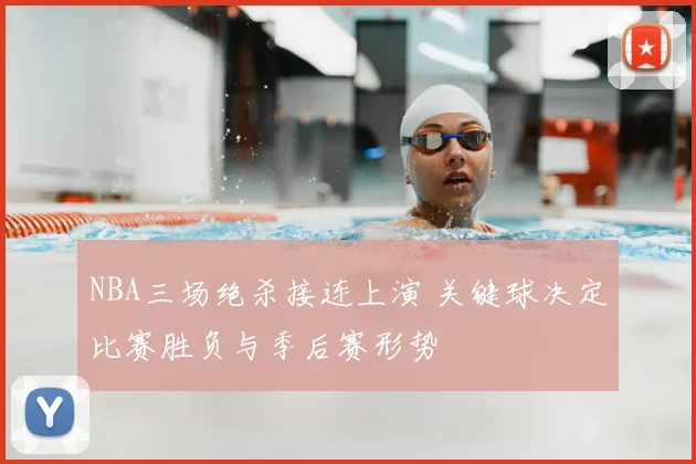 NBA三场绝杀接连上演 关键球决定比赛胜负与季后赛形势