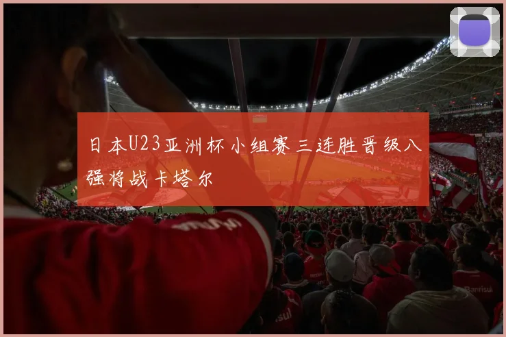 日本U23亚洲杯小组赛三连胜晋级八强将战卡塔尔