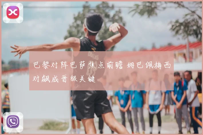 巴黎对阵巴萨焦点前瞻 姆巴佩梅西对飙成晋级关键