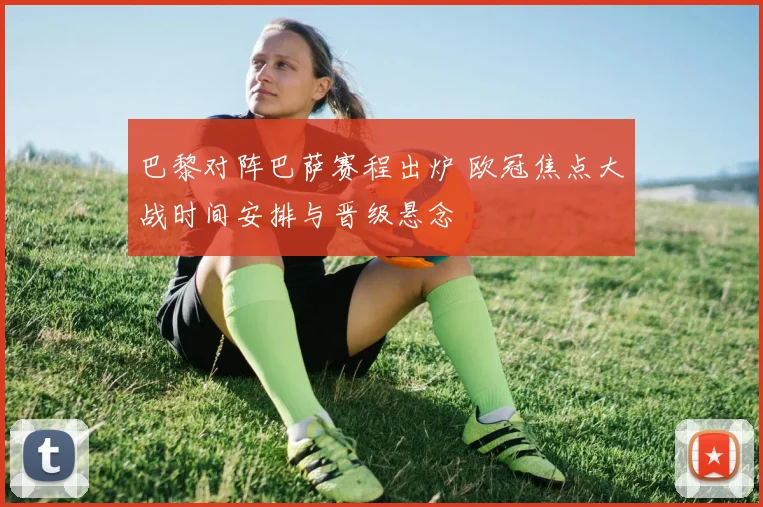 巴黎对阵巴萨赛程出炉 欧冠焦点大战时间安排与晋级悬念