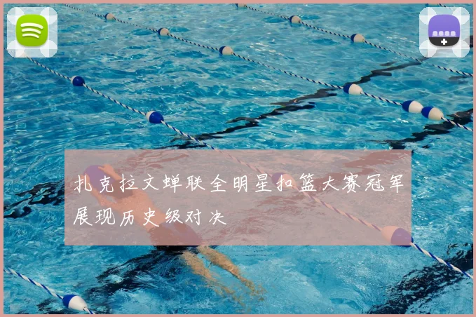 扎克拉文蝉联全明星扣篮大赛冠军展现历史级对决