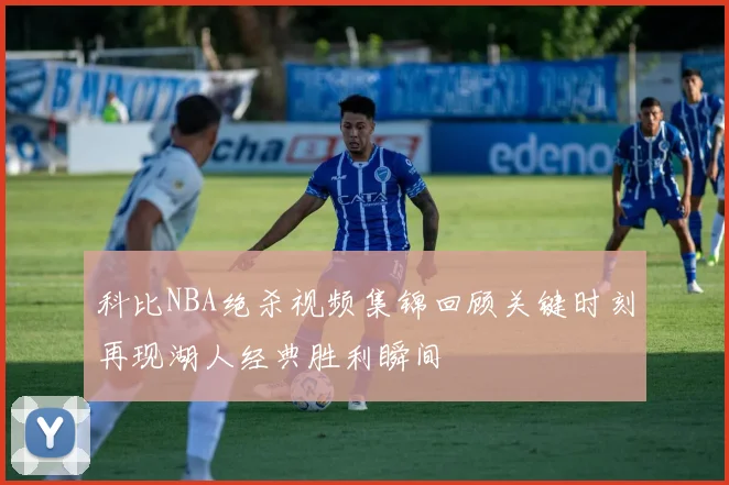 科比NBA绝杀视频集锦回顾关键时刻再现湖人经典胜利瞬间