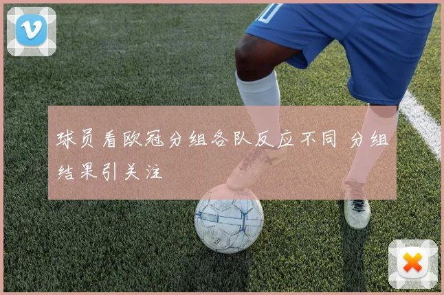 球员看欧冠分组各队反应不同 分组结果引关注