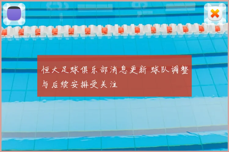 恒大足球俱乐部消息更新 球队调整与后续安排受关注