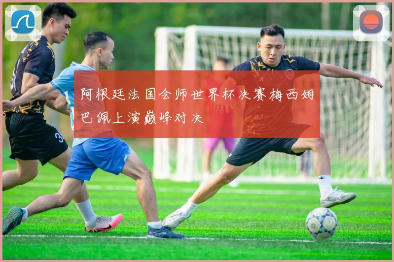 阿根廷法国会师世界杯决赛梅西姆巴佩上演巅峰对决