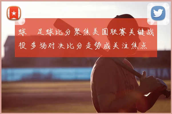 球棎足球比分聚焦美国联赛关键战役 多场对决比分走势成关注焦点