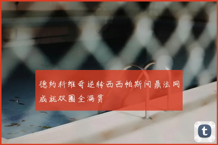 德约科维奇逆转西西帕斯问鼎法网成就双圈全满贯