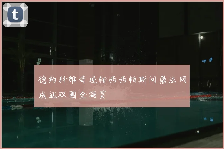 德约科维奇逆转西西帕斯问鼎法网成就双圈全满贯