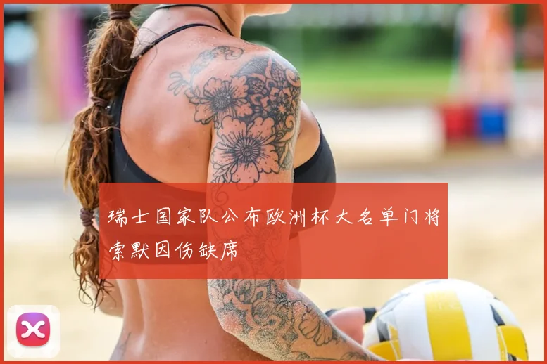 瑞士国家队公布欧洲杯大名单门将索默因伤缺席