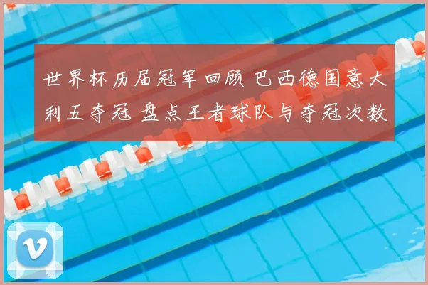世界杯历届冠军回顾 巴西德国意大利五夺冠 盘点王者球队与夺冠次数