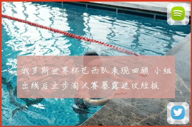 俄罗斯世界杯巴西队表现回顾 小组出线后止步淘汰赛暴露进攻短板