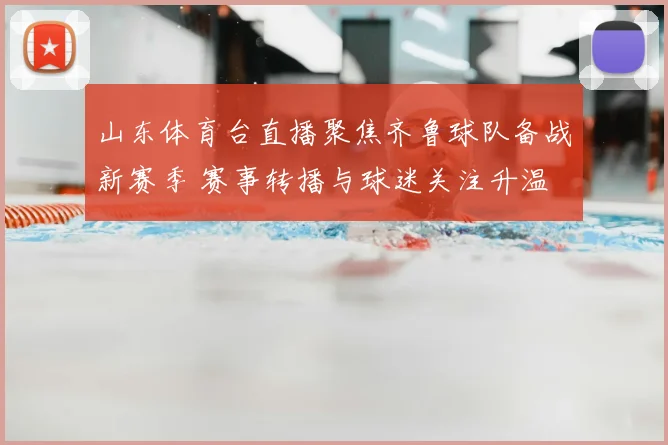 山东体育台直播聚焦齐鲁球队备战新赛季 赛事转播与球迷关注升温