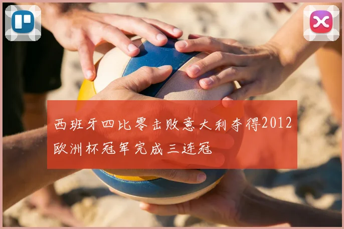 西班牙四比零击败意大利夺得2012欧洲杯冠军完成三连冠