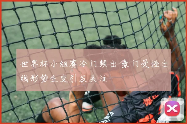 世界杯小组赛冷门频出 豪门受挫出线形势生变引发关注