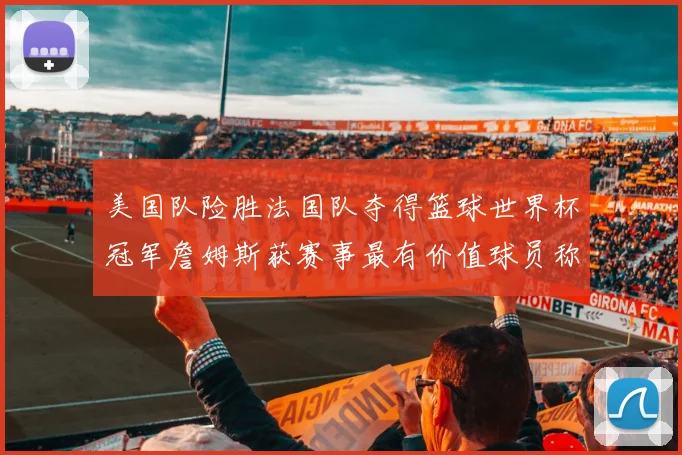 美国队险胜法国队夺得篮球世界杯冠军詹姆斯获赛事最有价值球员称号