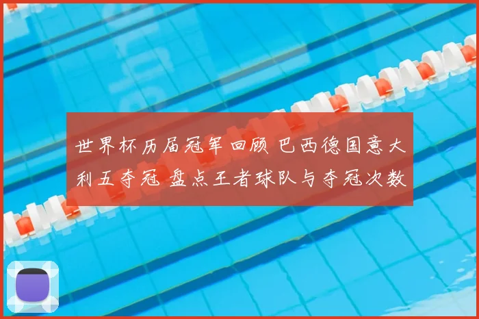 世界杯历届冠军回顾 巴西德国意大利五夺冠 盘点王者球队与夺冠次数